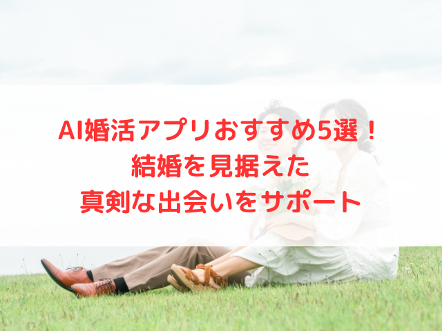 AI婚活アプリおすすめ5選！結婚を見据えた真剣な出会いをサポート