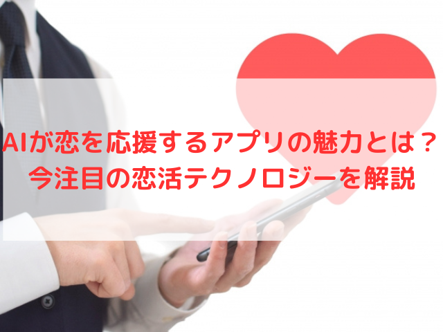 AIが恋を応援するアプリの魅力とは？今注目の恋活テクノロジーを解説