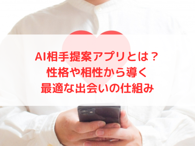 AI相手提案アプリとは？性格や相性から導く最適な出会いの仕組み