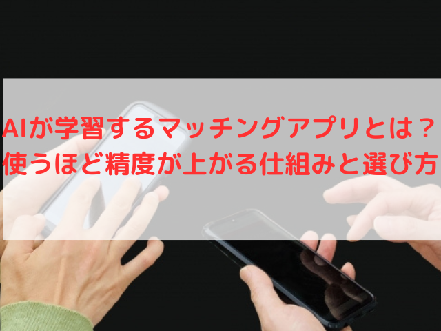 AIが学習するマッチングアプリとは？使うほど精度が上がる仕組みと選び方