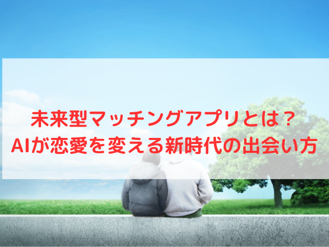 未来型マッチングアプリとは？AIが恋愛を変える新時代の出会い方