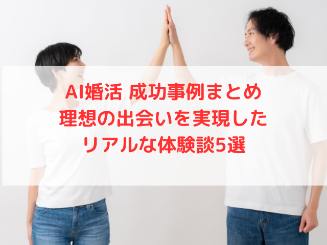 AI婚活 成功事例まとめ｜理想の出会いを実現したリアルな体験談5選