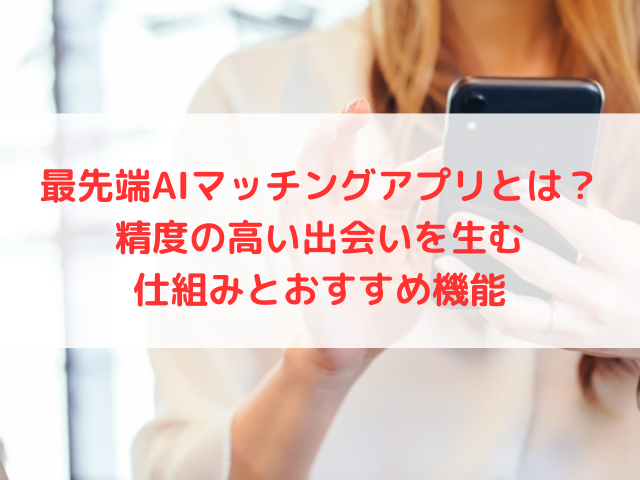 最先端AIマッチングアプリとは？精度の高い出会いを生む仕組みとおすすめ機能