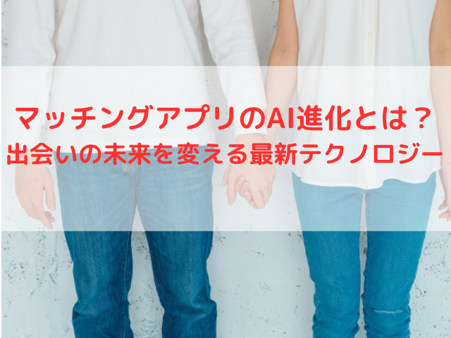 マッチングアプリのAI進化とは？出会いの未来を変える最新テクノロジー