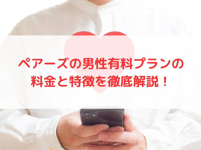 ペアーズの男性有料プランの料金と特徴を徹底解説！