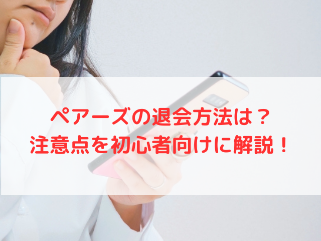 ペアーズの退会方法は？注意点を初心者向けに解説！