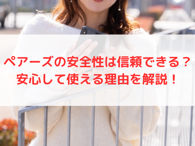ペアーズの安全性は信頼できる？安心して使える理由を解説！