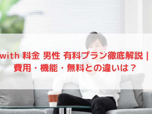 with 料金 男性 有料プラン徹底解説｜費用・機能・無料との違いは？