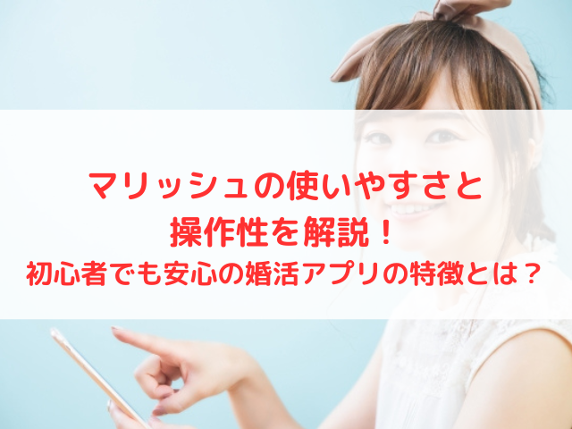 マリッシュの使いやすさと操作性を解説！初心者でも安心の婚活アプリの特徴とは？