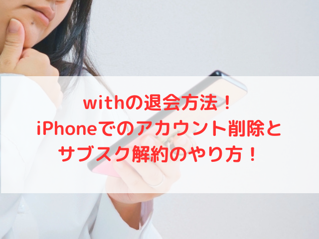 withの退会方法！iPhoneでのアカウント削除とサブスク解約のやり方！