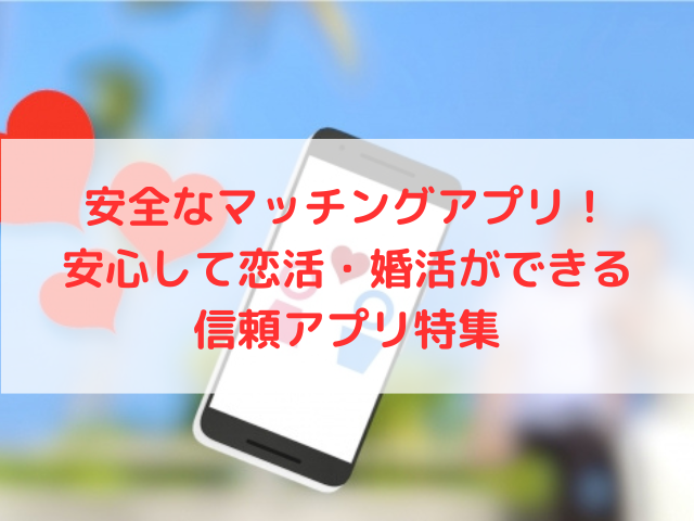 安全なマッチングアプリ！安心して恋活・婚活ができる信頼アプリ特集