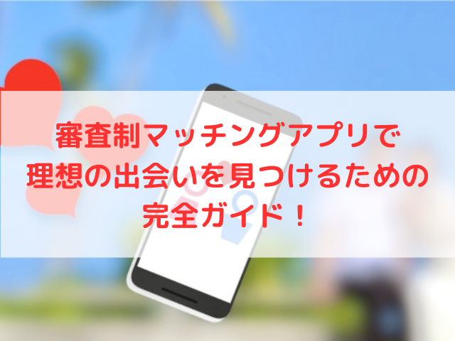 審査制マッチングアプリで理想の出会いを見つけるための完全ガイド！